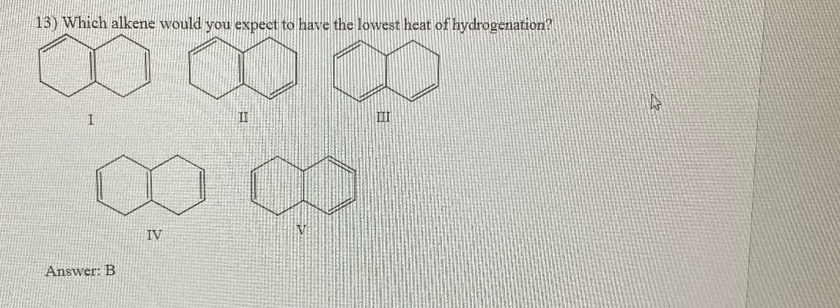 13) Which alkene would you expect to have the lowest heat of hydrogenation?
I
Answer: B
IV
II