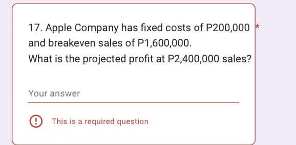 17. Apple Company has fixed costs of P200,000
and breakeven sales of P1,600,000.
What is the projected profit at P2,400,000 sales?
Your answer
This is a required question