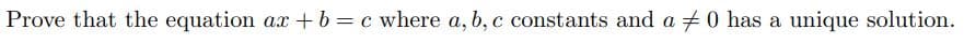 Prove that the equation ax + b = c where a, b, c constants and a 0 has a unique solution.