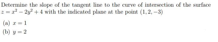 Determine the slope of the tangent line to the curve of intersection of the surface
+ 4 with the indicated plane at the point (1,2,-3)
z=x²-2y²
(a) x = 1
(b) y = 2