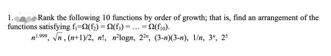 1. Rank the following 10 functions by order of growth; that is, find an arrangement of the
functions satisfying f₁=2(f₂) = 2(f3) = ... = n(f10).
n1999, Vn, (n+1)/2, n!, nlogn, 22", (3-n)(3-n), 1/n, 3", 25
