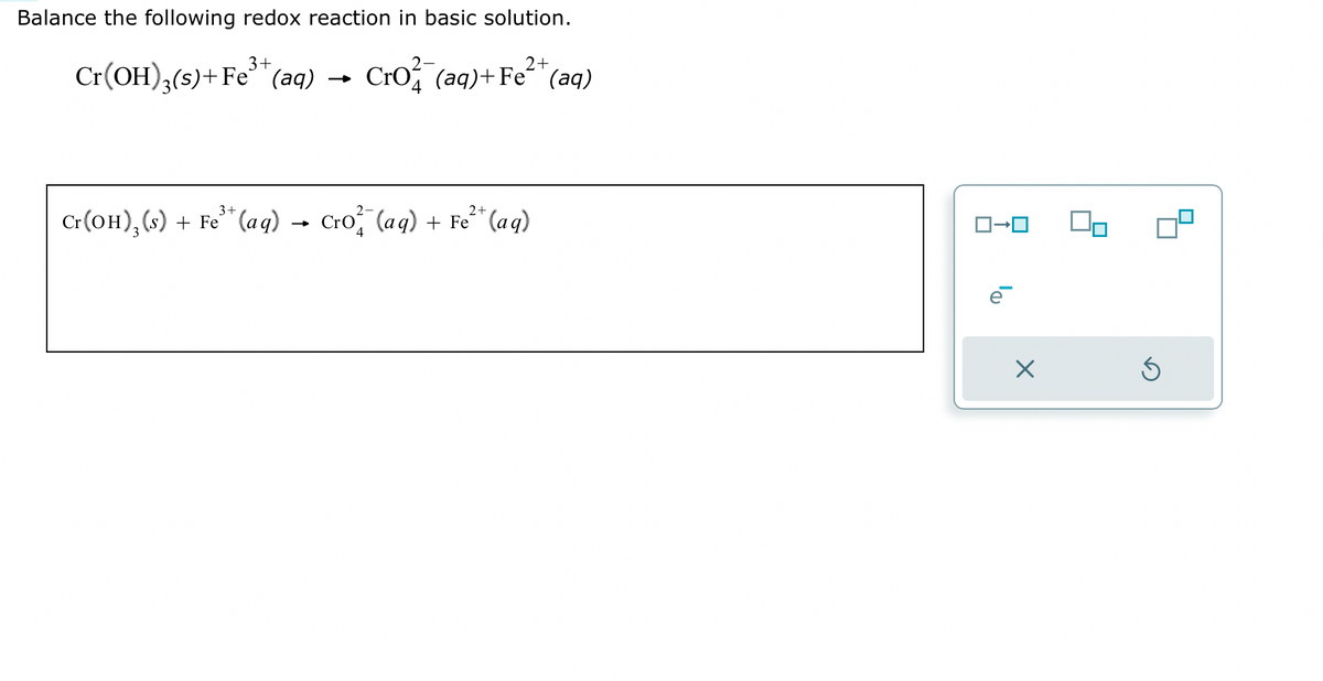 Balance the following redox reaction in basic solution.
2+
Cr(OH)3(s)+Fe³+ (aq) Cro² (aq) + Fe²+ (aq)
3+
2+
Cr(OH), (s) + Fe³+ (aq) → Cro² (aq) + Fe²+ (aq)
ロ→ロ
X
40
5