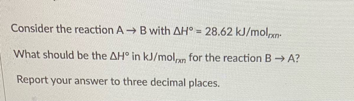 Consider the reaction A B with AH° = 28.62 kJ/molxn:
What should be the AH° in kJ/moln for the reaction B A?
Report your answer to three decimal places.
