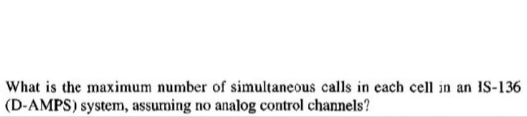 What is the maximum number of simultaneous calls in each cell in an IS-136
(D-AMPS) system, assuming no analog control channels?