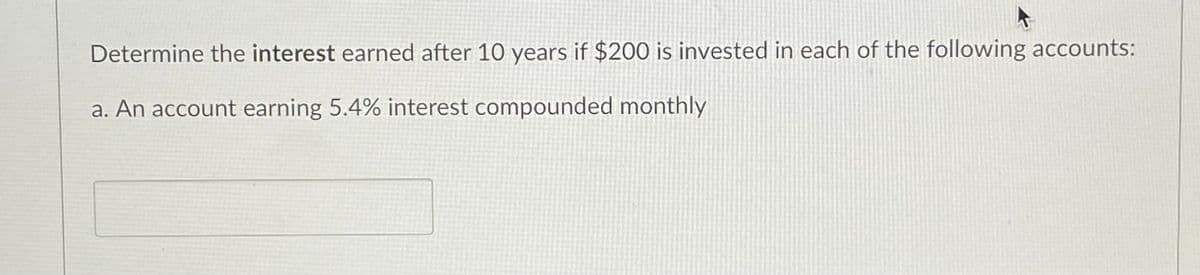 Determine the interest earned after 10 years if $200 is invested in each of the following accounts:
a. An account earning 5.4% interest compounded monthly
