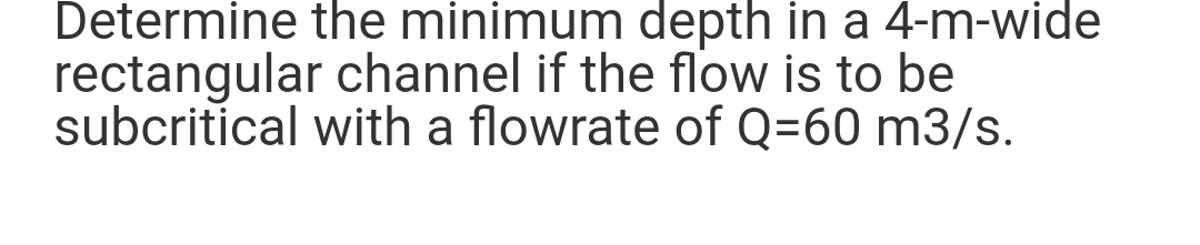 Determine the minimum depth in a 4-m-wide
rectangular channel if the flow is to be
subcritical with a flowrate of Q=60 m3/s.