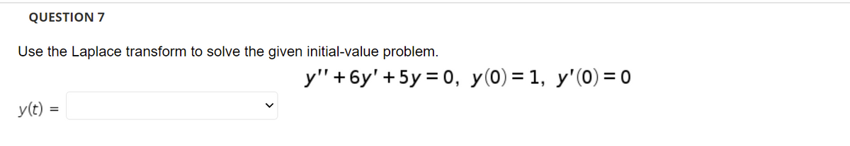 QUESTION 7
Use the Laplace transform to solve the given initial-value problem.
у"+ 6у' +5у%3D0, у(0)%3D1, у'(0) %3D0
y(t) =
