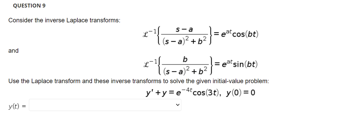 QUESTION 9
Consider the inverse Laplace transforms:
S-a
eat cos(bt)
I(s - a)? + b².
and
b
= etsin(bt)
(s – a)? + b²
12
S-a
Use the Laplace transform and these inverse transforms to solve the given initial-value problem:
y' +y = e-4cos(3t), y(0)= 0
y(t) =
