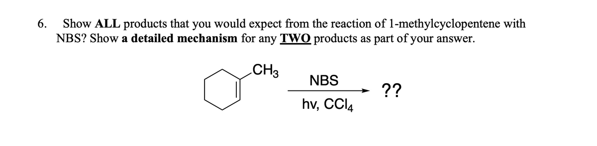 Show ALL products that you would expect from the reaction of 1-methylcyclopentene with
NBS? Show a detailed mechanism for any TWO products as part of your answer.
6.
CH3
NBS
??
hv, CCI4
