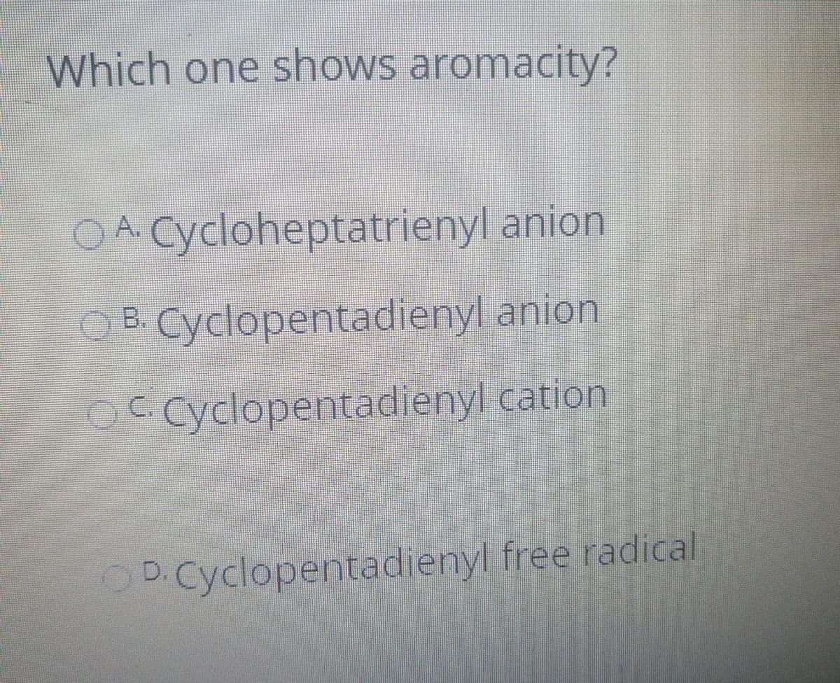 Which one shows aromacity?
OA. Cycloheptatrienyl anion.
B. Cyclopentadienyl anion
OC Cyclopentadienyl cation
D. Cyclopentadienyl free radical