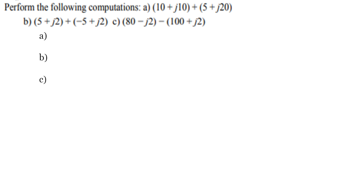 Perform the following computations: a) (10 + j10) + (5 + j20)
b) (5 + j2) + (-5 + j2) c) (80 – j2) – (100 + j2)
а)
b)
c)
