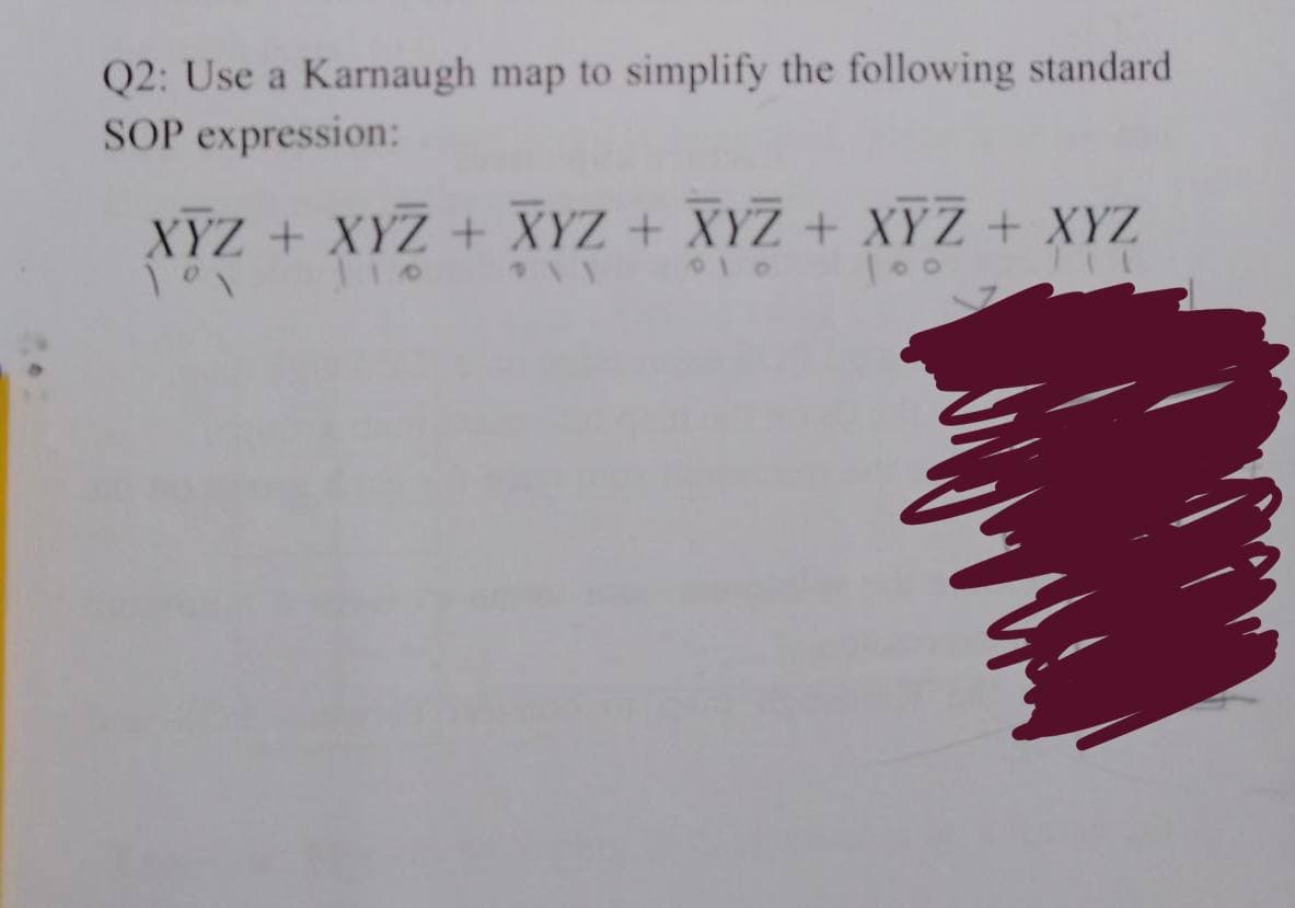 Q2: Use a Karnaugh map to simplify the following standard
SOP expression:
XYZ + XYZ + XYZ + XYZ + XYZ + XYZ
101
010 100