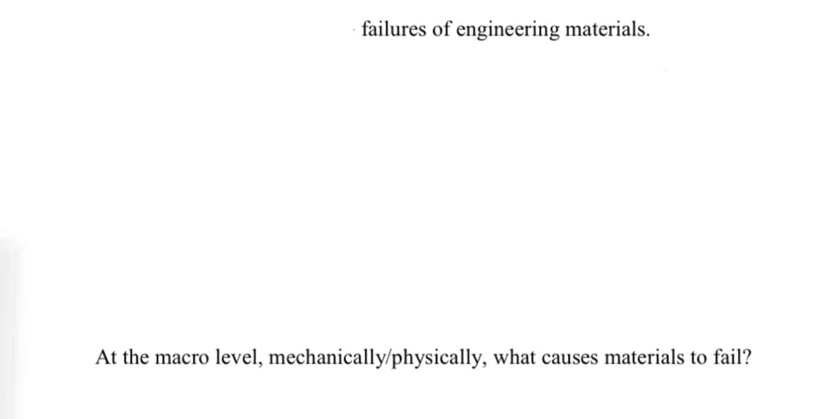 failures of engineering materials.
At the macro level, mechanically/physically, what causes materials to fail?
