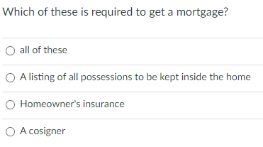 Which of these is required to get a mortgage?
O all of these
O A listing of all possessions to be kept inside the home
O Homeowner's insurance
O A cosigner

