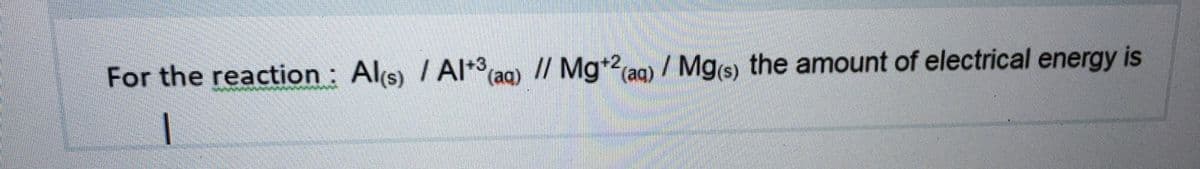 For the reaction : Als) / AI* (aq) // Mg+2aq) / Mg(s) the amount of electrical energy is
