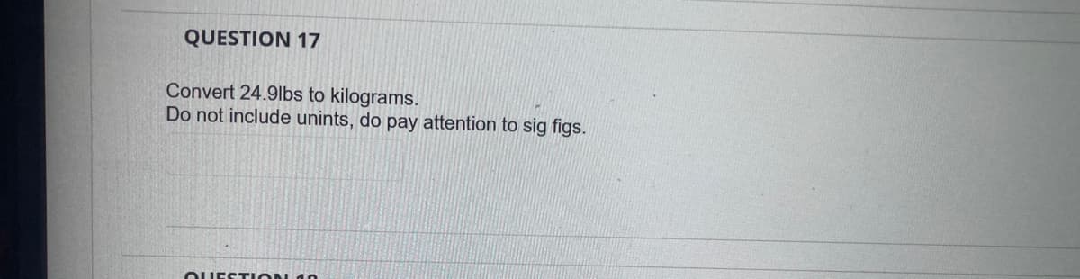 QUESTION 17
Convert 24.9lbs to kilograms.
Do not include unints, do pay attention to sig figs.
QUESTION 10