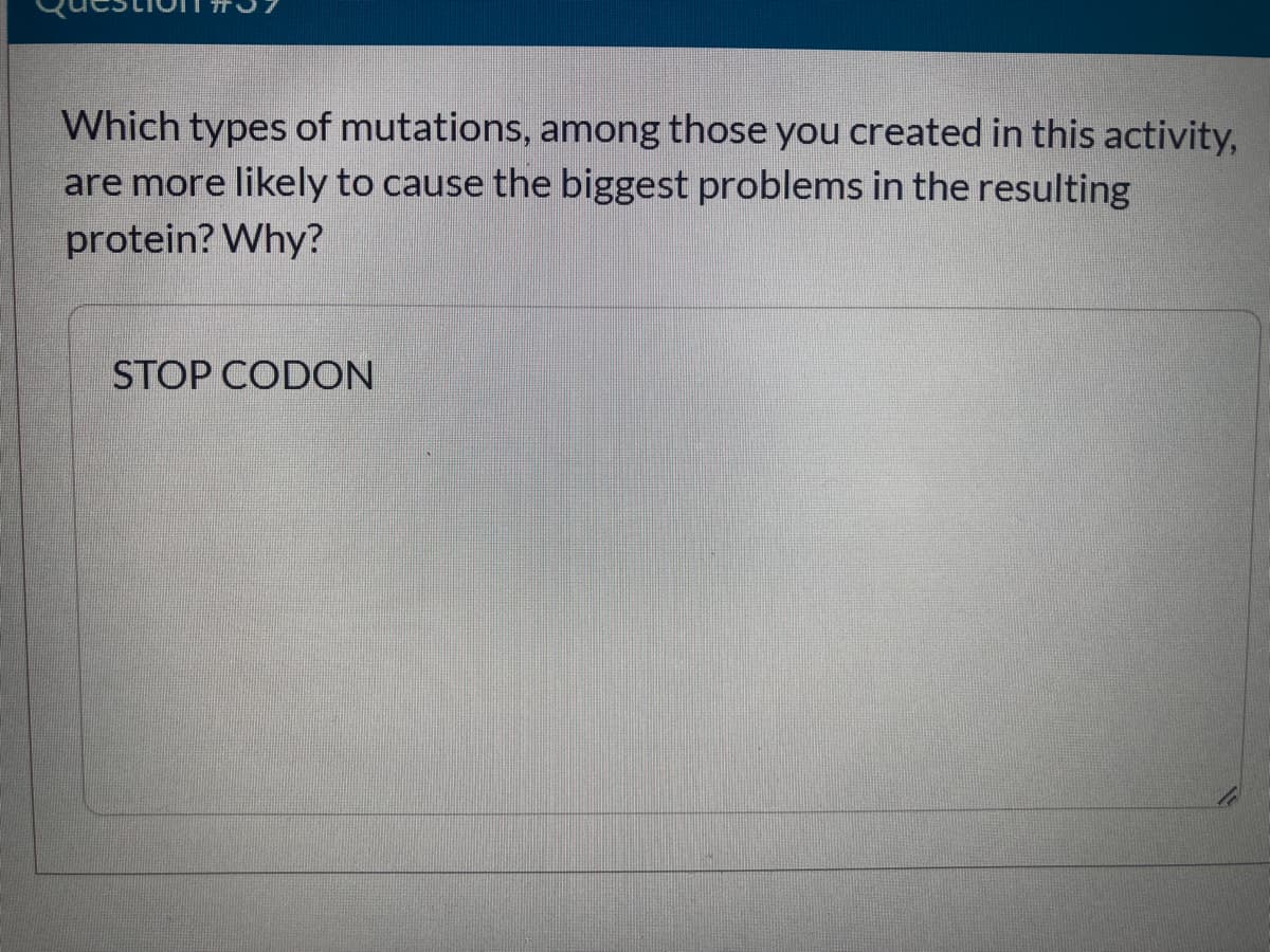 Which types of mutations, among those you created in this activity,
are more likely to cause the biggest problems in the resulting
protein? Why?
STOP CODON