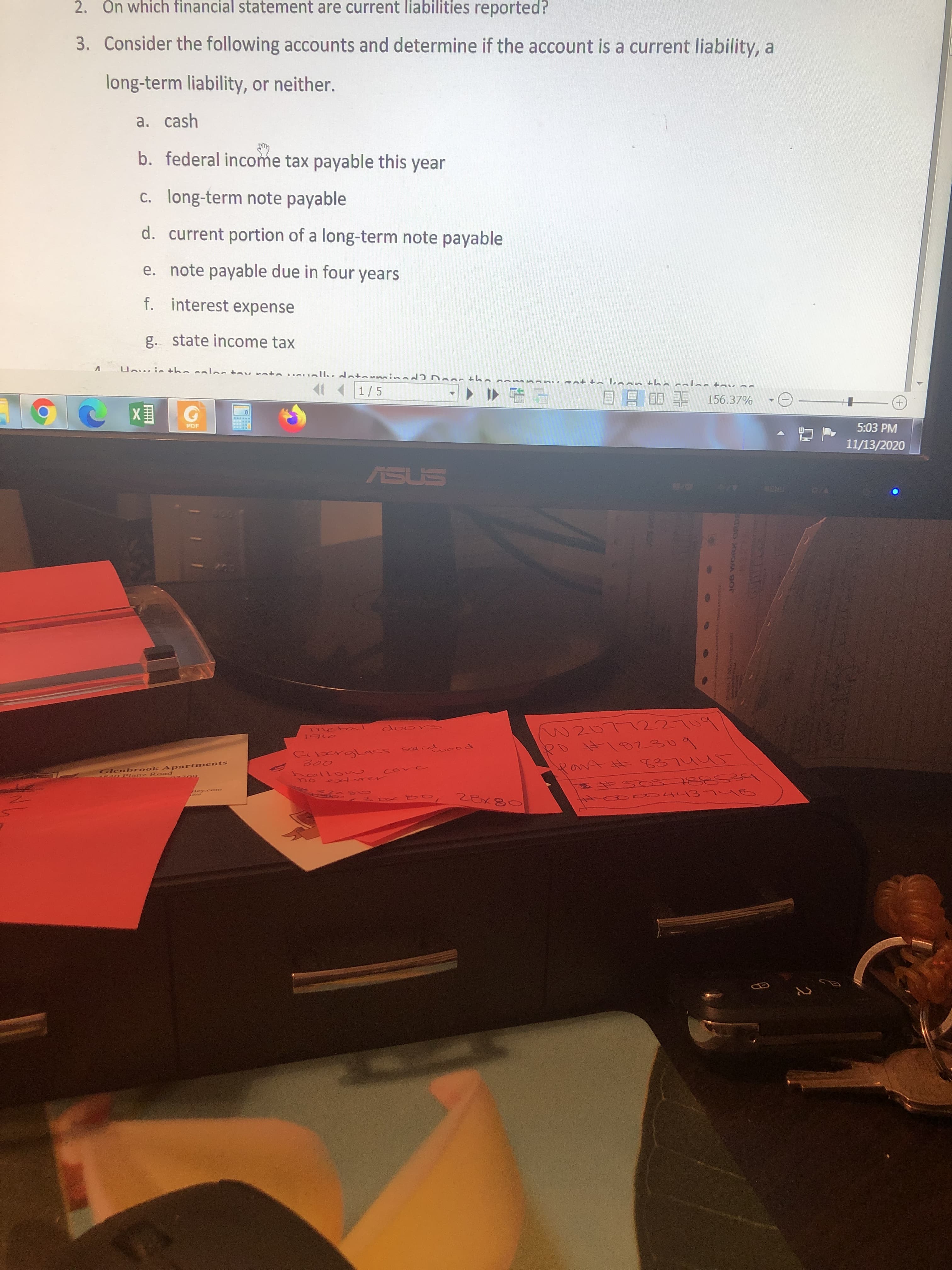 3. Consider the following accounts and determine if the account is a current liability, a
long-term liability, or neither.
a. cash
b. federal income tax payable this year
c. long-term note payable
d. current portion of a long-term note payable
e. note payable due in four years
f.
interest expense
g. state income tax
