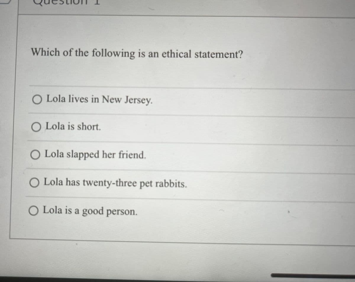 Which of the following is an ethical statement?
O Lola lives in New Jersey.
O Lola is short.
O Lola slapped her friend.
O Lola has twenty-three pet rabbits.
O Lola is a good person.