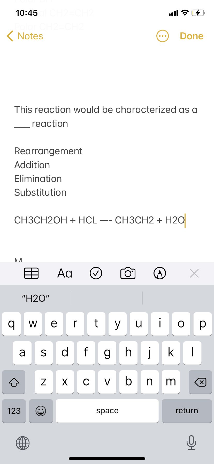 10:45
ull ?
( Notes
Done
This reaction would be characterized as a
reaction
Rearrangement
Addition
Elimination
Substitution
CH3CH2OH + HCL –- CH3CH2 + H2O
Aa
"H2O"
q w
er
y u
i
ор
d f
ghjk
a
S
C
V
n m
123
space
return
N
