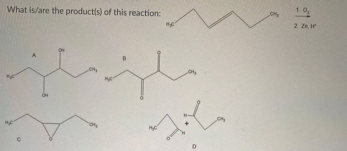 1. 0g
CH3
What is/are the product(s) of this reaction:
2 Zn, H*
H3C
В
CH3
CH3
H3C
H3C
OH
H-
CH3
H;C
CH3
H3C
H.
C
