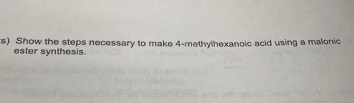 s) Show the steps necessary to make 4-methyihexanoic acid using a malonic
ester synthesis.
