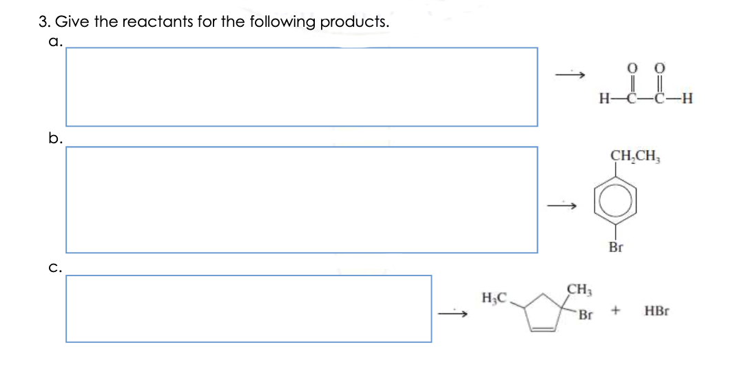 3. Give the reactants for the following products.
a.
H-
-H-
b.
CH,CH,
Br
C.
CH3
H;C.
Br
HBr
