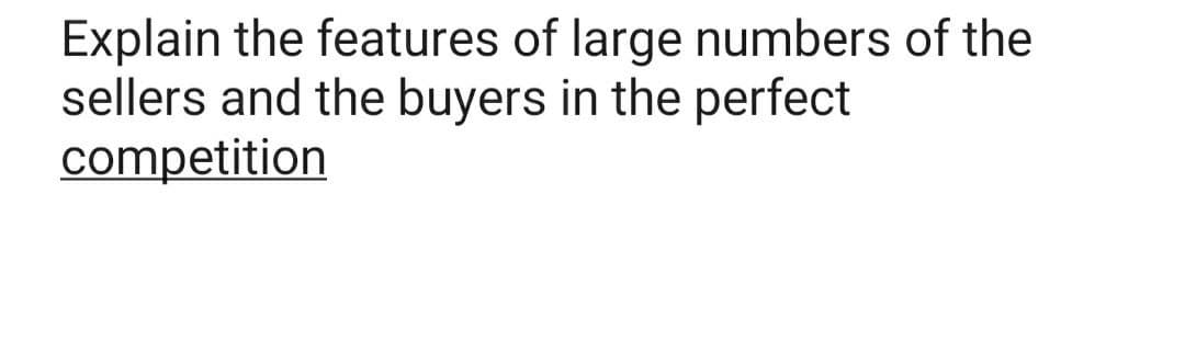 Explain the features of large numbers of the
sellers and the buyers in the perfect
competition
