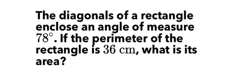 The diagonals of a rectangle
enclose an angle of measure
78°. If the perimeter of the
rectangle ís 36 cm, what is its
area?
