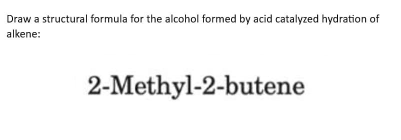 Draw a structural formula for the alcohol formed by acid catalyzed hydration of
alkene:
2-Methyl-2-butene