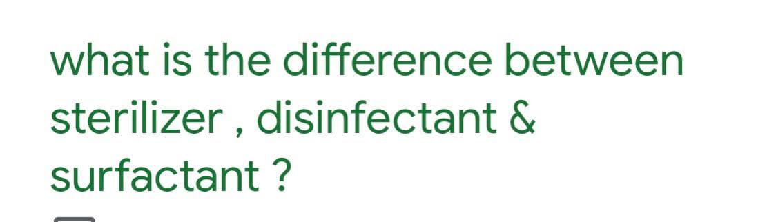 what is the difference between
sterilizer , disinfectant &
surfactant ?
