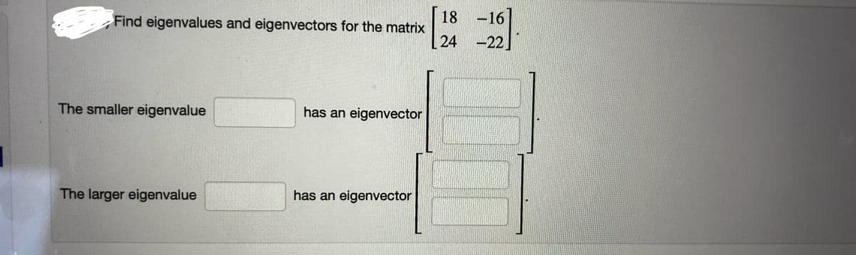 Find eigenvalues and eigenvectors for the matrix
18-16
24 -22
The smaller eigenvalue
has an eigenvector
The larger eigenvalue
has an eigenvector