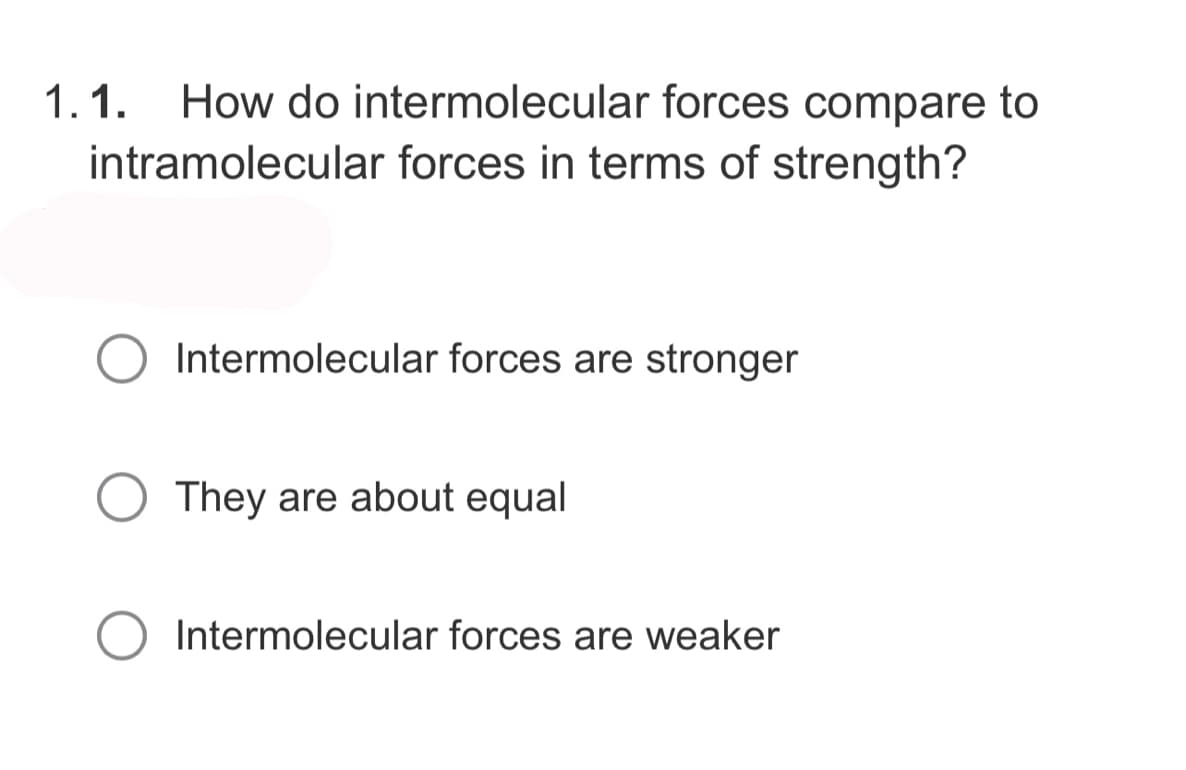 1.1. How do intermolecular forces compare to
intramolecular forces in terms of strength?
Intermolecular forces are stronger
They are about equal
Intermolecular forces are weaker