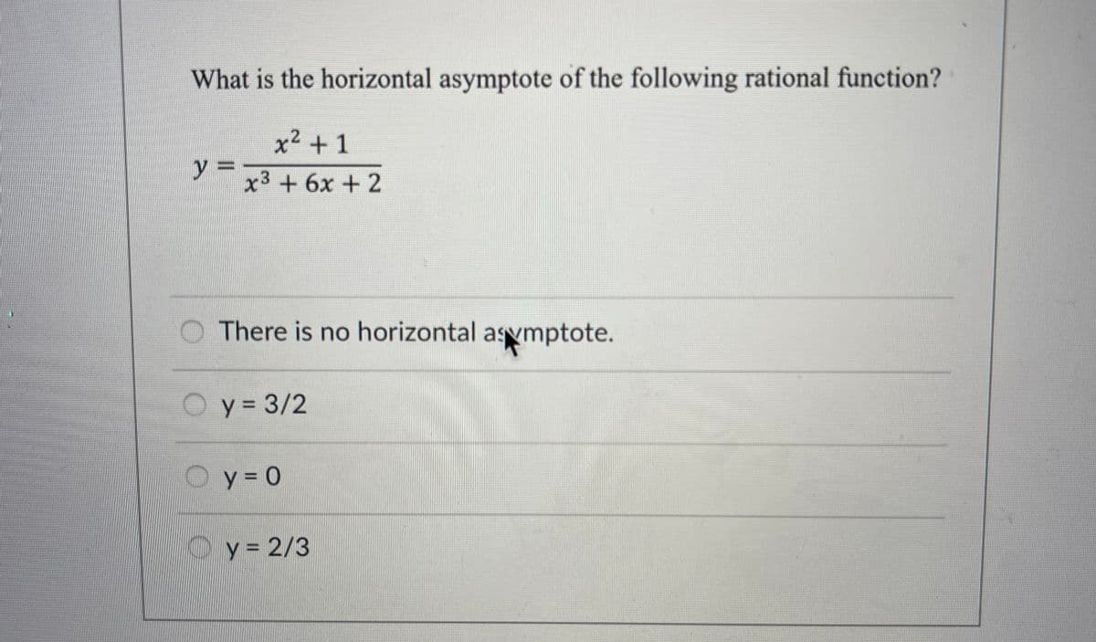 What is the horizontal asymptote of the following rational function?
x² +1
x³ + 6x + 2
y =
There is no horizontal asymptote.
y = 3/2
Oy=0
y = 2/3