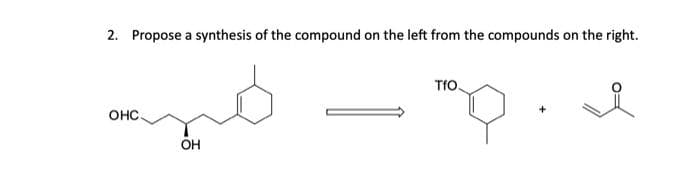 2. Propose a synthesis of the compound on the left from the compounds on the right.
OHC.
OH
TfO.
