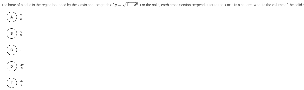 The base of a solid is the region bounded by the x-axis and the graph of y = v1 – x². For the solid, each cross section perpendicular to the x-axis is a square. What is the volume of the solid?
A
B
2
