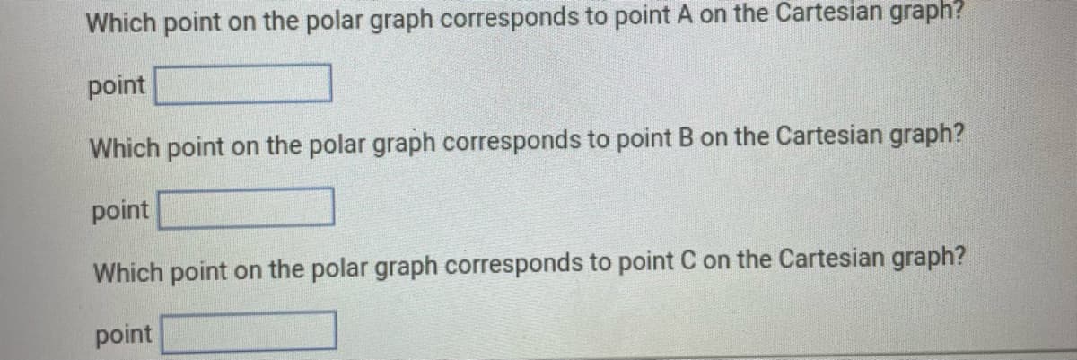 Which point on the polar graph corresponds to point A on the Cartesian graph?
point
Which point on the polar graph corresponds to point B on the Cartesian graph?
point
Which point on the polar graph corresponds to point C on the Cartesian graph?
point
