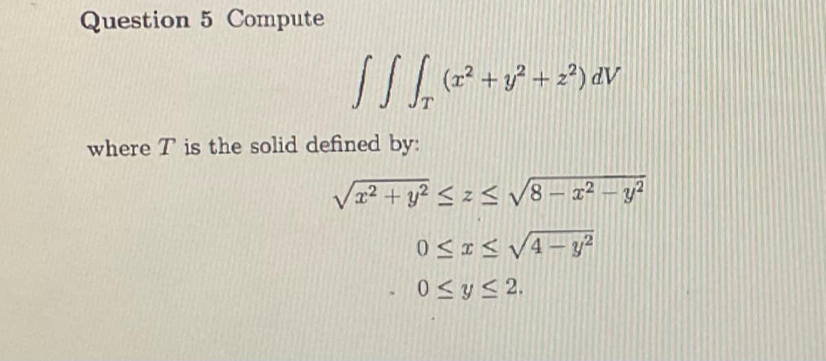 Question 5 Compute
S S √₁ (x² + y² + z²) dv
where T is the solid defined by:
x² + y² ≤z≤ √8-x² - y²
0≤x≤√4-y²
0 ≤ y ≤ 2.