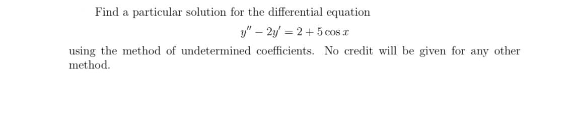 Find a particular solution for the differential equation
y" – 2y = 2+5 cos x
using the method of undetermined coefficients. No credit will be given for any other
method.
