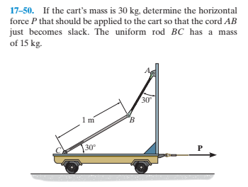17-50. If the cart's mass is 30 kg, determine the horizontal
force P that should be applied to the cart so that the cord AB
just becomes slack. The uniform rod BC has a mass
of 15 kg.
30
1m
B.
30
