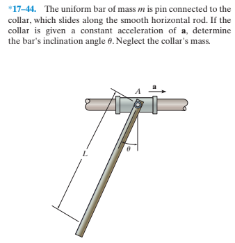 *17-44. The uniform bar of mass m is pin connected to the
collar, which slides along the smooth horizontal rod. If the
collar is given a constant acceleration of a, determine
the bar's inclination angle 0. Neglect the collar's mass.
