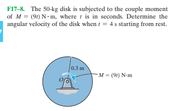 F17-8. The 50-kg disk is subjected to the couple moment
of M = (91) N. m, where t is in seconds. Determine the
angular velocity of the disk when t = 4 s starting from rest.
0.3 m
-M = (9t) N-m
