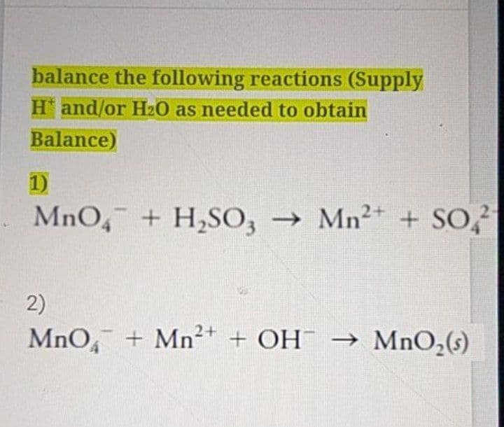 balance the following reactions (Supply
H and/or Hz0 as needed to obtain
Balance)
1)
MnO, + H,SO, → Mn²+ + SO,?
2)
MnO, + Mn²* + OH¯ → MnO,(s)
