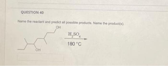 QUESTION 40
Name the reactant and predict all possible products. Name the product(s).
OH
OH
H₂SO
180 °C