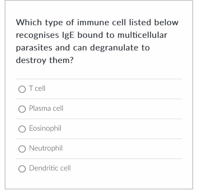 Which type of immune cell listed below
recognises IgE bound to multicellular
parasites and can degranulate to
destroy them?
OT cell
O Plasma cell
O Eosinophil
Neutrophil
O Dendritic cell