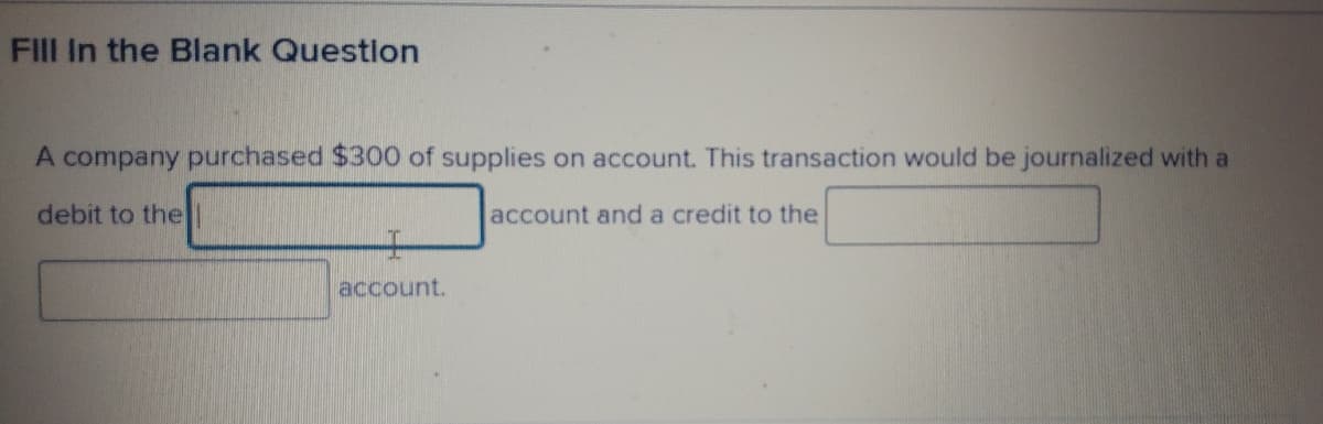 FIlIl In the Blank Question
A company purchased $300 of supplies on account. This transaction would be journalized with a
debit to the
account and a credit to the
account.
