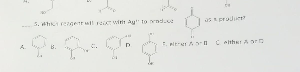 A.
HO
H
5. Which reagent will react with Ag¹ to produce
OH
Qe Qc Do
B.
C.
D.
OH
OH
OH
OH
ОН
OH
OH
as a product?
E. either A or B
G. either A or D