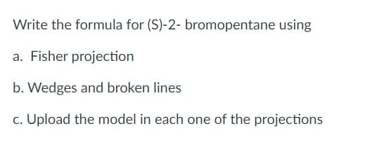 Write the formula for (S)-2- bromopentane using
a. Fisher projection
b. Wedges and broken lines
c. Upload the model in each one of the projections
