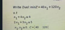 Write Dual: minZ = 40x, +120x,
s.t
+4x24
2x +3x225
X.X220. C=40 120]
*1+4X2 4
