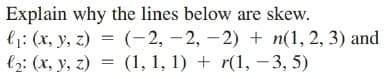 Explain why the lines below are skew.
l1: (x, y, z) = (-2, – 2, – 2) + n(1, 2, 3) and
l2: (x, y, z) = (1, 1, 1) + r(1, – 3, 5)

